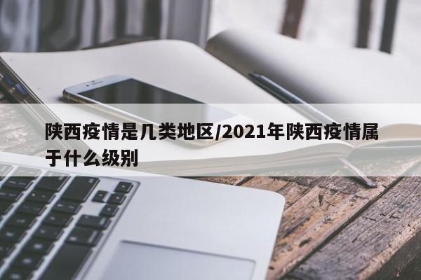 陕西疫情是几类地区/2021年陕西疫情属于什么级别
