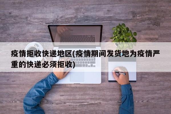 疫情拒收快递地区(疫情期间发货地为疫情严重的快递必须拒收)