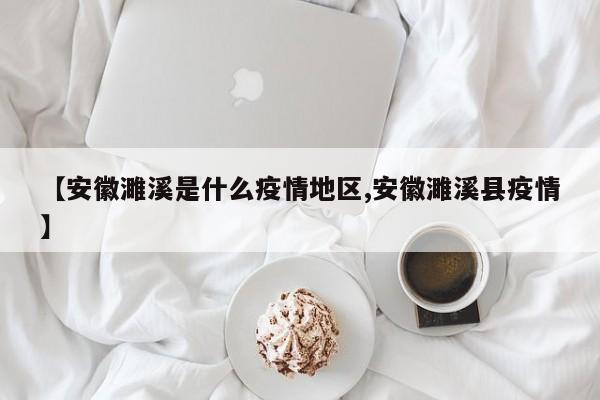 【安徽濉溪是什么疫情地区,安徽濉溪县疫情】