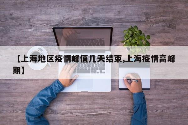 【上海地区疫情峰值几天结束,上海疫情高峰期】