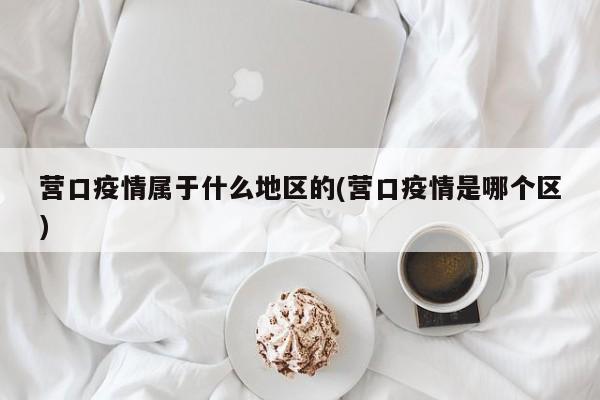 营口疫情属于什么地区的(营口疫情是哪个区)