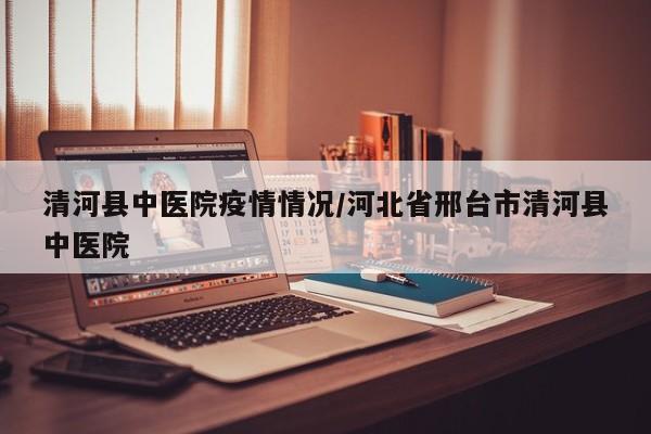 清河县中医院疫情情况/河北省邢台市清河县中医院