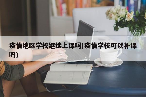 疫情地区学校继续上课吗(疫情学校可以补课吗)