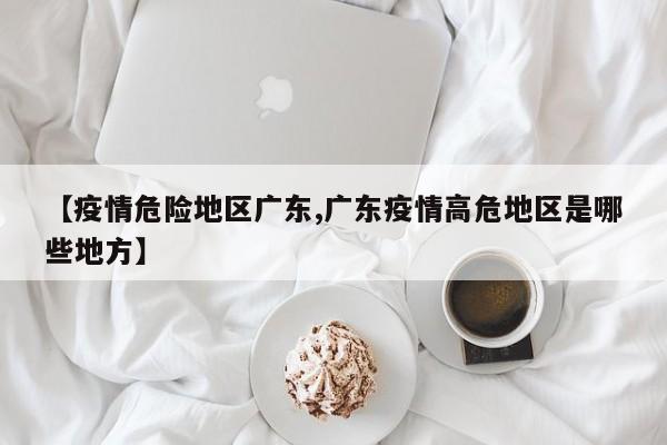 【疫情危险地区广东,广东疫情高危地区是哪些地方】