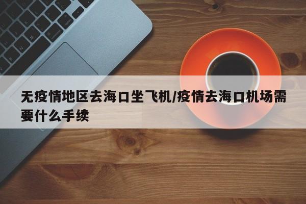 无疫情地区去海口坐飞机/疫情去海口机场需要什么手续