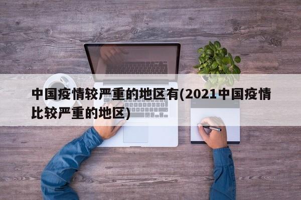 中国疫情较严重的地区有(2021中国疫情比较严重的地区)