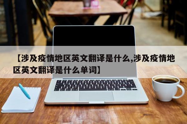 【涉及疫情地区英文翻译是什么,涉及疫情地区英文翻译是什么单词】