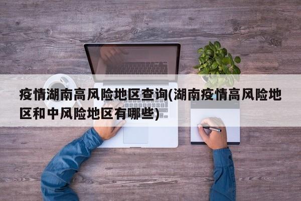 疫情湖南高风险地区查询(湖南疫情高风险地区和中风险地区有哪些)