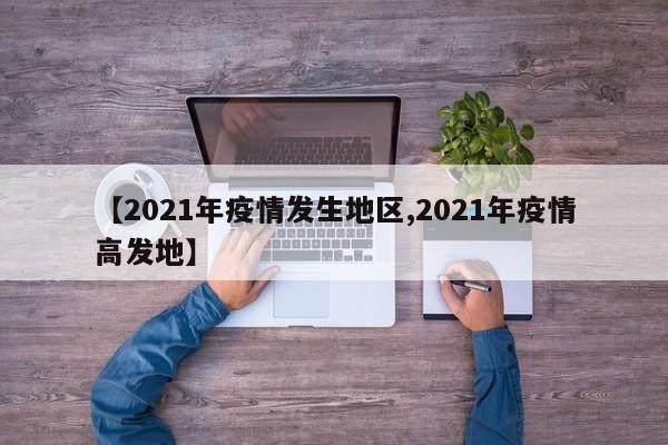【2021年疫情发生地区,2021年疫情高发地】
