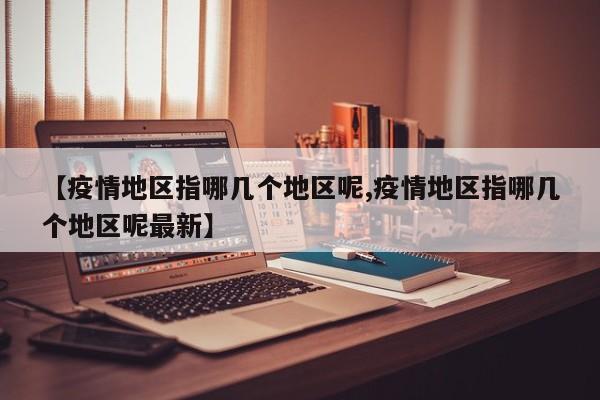 【疫情地区指哪几个地区呢,疫情地区指哪几个地区呢最新】