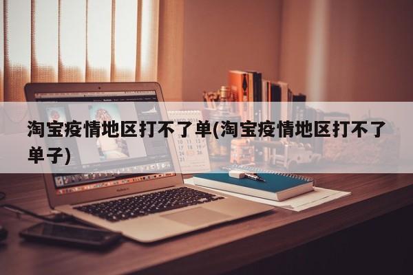 淘宝疫情地区打不了单(淘宝疫情地区打不了单子)