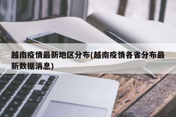 越南疫情最新地区分布(越南疫情各省分布最新数据消息)