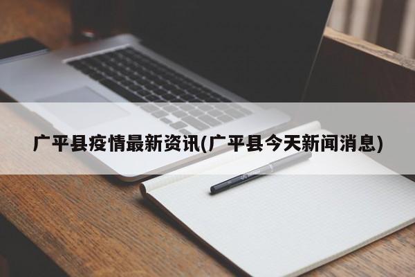 广平县疫情最新资讯(广平县今天新闻消息)