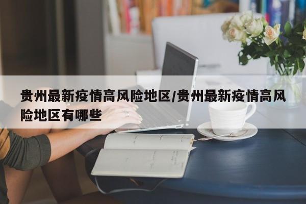 贵州最新疫情高风险地区/贵州最新疫情高风险地区有哪些