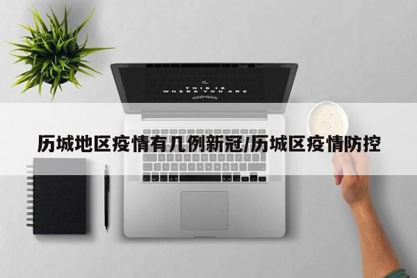 历城地区疫情有几例新冠/历城区疫情防控