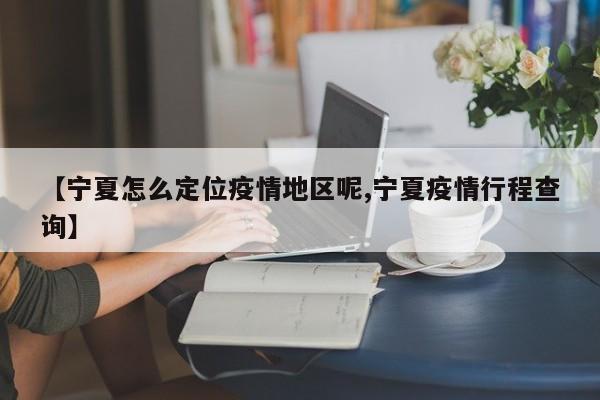 【宁夏怎么定位疫情地区呢,宁夏疫情行程查询】