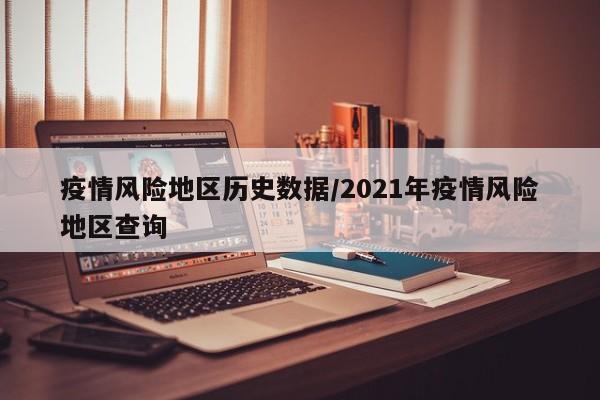 疫情风险地区历史数据/2021年疫情风险地区查询