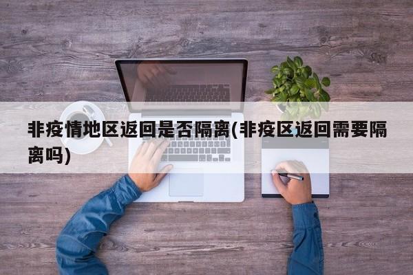 非疫情地区返回是否隔离(非疫区返回需要隔离吗)