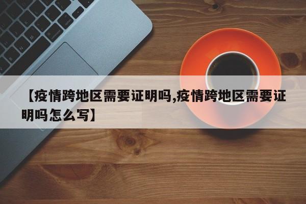 【疫情跨地区需要证明吗,疫情跨地区需要证明吗怎么写】
