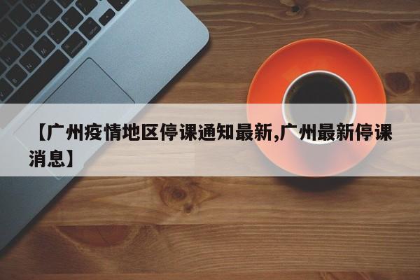 【广州疫情地区停课通知最新,广州最新停课消息】