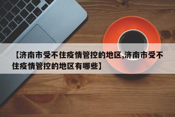 【济南市受不住疫情管控的地区,济南市受不住疫情管控的地区有哪些】