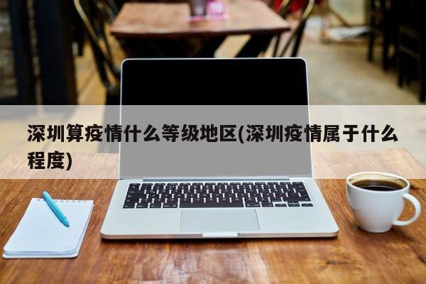深圳算疫情什么等级地区(深圳疫情属于什么程度)