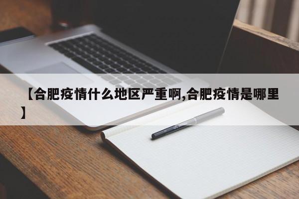 【合肥疫情什么地区严重啊,合肥疫情是哪里】
