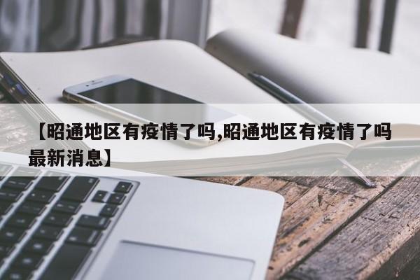 【昭通地区有疫情了吗,昭通地区有疫情了吗最新消息】