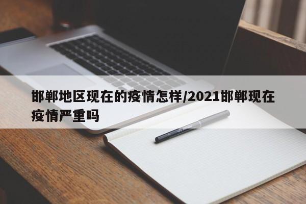邯郸地区现在的疫情怎样/2021邯郸现在疫情严重吗