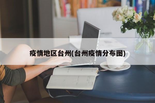 疫情地区台州(台州疫情分布图)