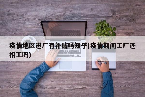 疫情地区进厂有补贴吗知乎(疫情期间工厂还招工吗)